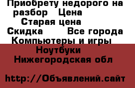 Приобрету недорого на разбор › Цена ­ 1 000 › Старая цена ­ 500 › Скидка ­ 5 - Все города Компьютеры и игры » Ноутбуки   . Нижегородская обл.